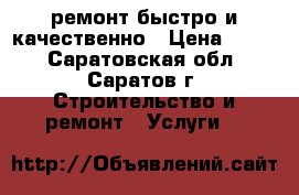 ремонт.быстро и качественно › Цена ­ 999 - Саратовская обл., Саратов г. Строительство и ремонт » Услуги   